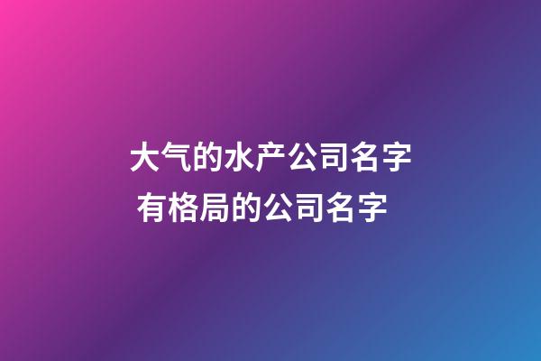 大气的水产公司名字 有格局的公司名字-第1张-公司起名-玄机派